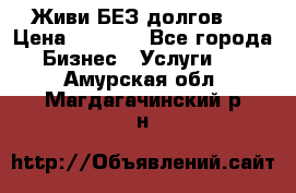 Живи БЕЗ долгов ! › Цена ­ 1 000 - Все города Бизнес » Услуги   . Амурская обл.,Магдагачинский р-н